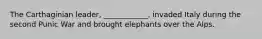 The Carthaginian leader, ____________, invaded Italy during the second Punic War and brought elephants over the Alps.