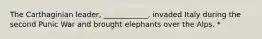 The Carthaginian leader, ____________, invaded Italy during the second Punic War and brought elephants over the Alps. *