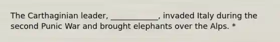 The Carthaginian leader, ____________, invaded Italy during the second Punic War and brought elephants over the Alps. *