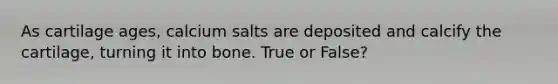 As cartilage ages, calcium salts are deposited and calcify the cartilage, turning it into bone. True or False?