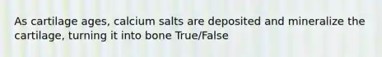 As cartilage ages, calcium salts are deposited and mineralize the cartilage, turning it into bone True/False