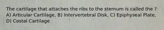 The cartilage that attaches the ribs to the sternum is called the ? A) Articular Cartilage, B) Intervertebral Disk, C) Epiphyseal Plate, D) Costal Cartilage