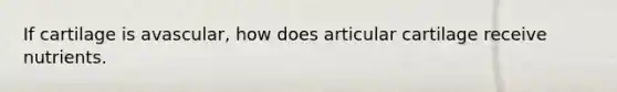 If cartilage is avascular, how does articular cartilage receive nutrients.