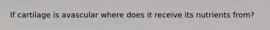 If cartilage is avascular where does it receive its nutrients from?