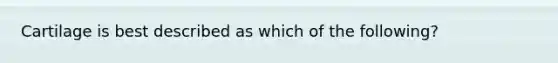 Cartilage is best described as which of the following?