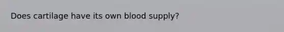 Does cartilage have its own blood supply?