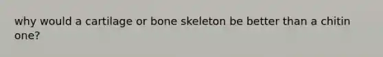 why would a cartilage or bone skeleton be better than a chitin one?