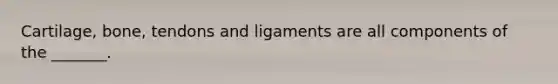 Cartilage, bone, tendons and ligaments are all components of the _______.