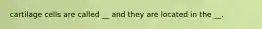 cartilage cells are called __ and they are located in the __.