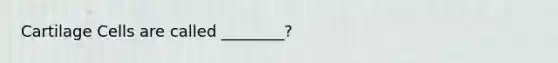 Cartilage Cells are called ________?