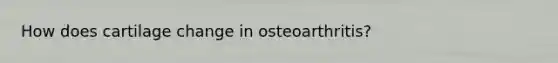 How does cartilage change in osteoarthritis?