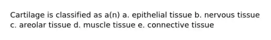 Cartilage is classified as a(n) a. <a href='https://www.questionai.com/knowledge/k7dms5lrVY-epithelial-tissue' class='anchor-knowledge'>epithelial tissue</a> b. <a href='https://www.questionai.com/knowledge/kqA5Ws88nP-nervous-tissue' class='anchor-knowledge'>nervous tissue</a> c. areolar tissue d. muscle tissue e. <a href='https://www.questionai.com/knowledge/kYDr0DHyc8-connective-tissue' class='anchor-knowledge'>connective tissue</a>