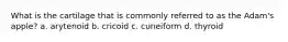 What is the cartilage that is commonly referred to as the Adam's apple? a. arytenoid b. cricoid c. cuneiform d. thyroid