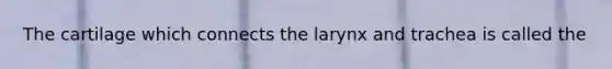 The cartilage which connects the larynx and trachea is called the