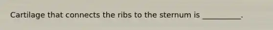 Cartilage that connects the ribs to the sternum is __________.