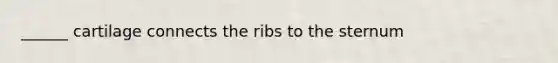 ______ cartilage connects the ribs to the sternum