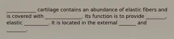 ____________ cartilage contains an abundance of elastic fibers and is covered with _______________. Its function is to provide ________, elastic __________. It is located in the external _______ and ________.