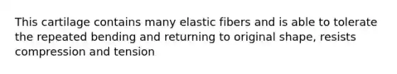 This cartilage contains many elastic fibers and is able to tolerate the repeated bending and returning to original shape, resists compression and tension