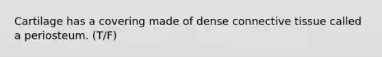 Cartilage has a covering made of dense <a href='https://www.questionai.com/knowledge/kYDr0DHyc8-connective-tissue' class='anchor-knowledge'>connective tissue</a> called a periosteum. (T/F)