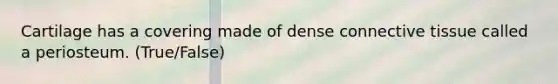 Cartilage has a covering made of dense connective tissue called a periosteum. (True/False)