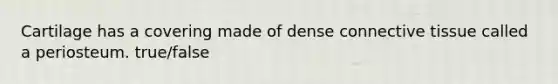 Cartilage has a covering made of dense connective tissue called a periosteum. true/false