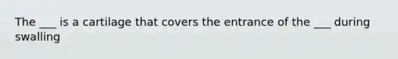 The ___ is a cartilage that covers the entrance of the ___ during swalling