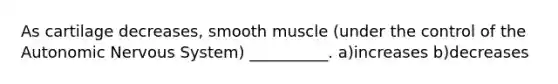 As cartilage decreases, smooth muscle (under the control of the Autonomic Nervous System) __________. a)increases b)decreases