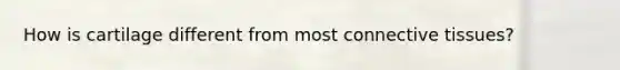 How is cartilage different from most <a href='https://www.questionai.com/knowledge/kYDr0DHyc8-connective-tissue' class='anchor-knowledge'>connective tissue</a>s?