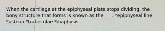 When the cartilage at the epiphyseal plate stops dividing, the bony structure that forms is known as the ___. *epiphyseal line *osteon *trabeculae *diaphysis