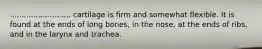 .......................... cartilage is firm and somewhat flexible. It is found at the ends of long bones, in the nose, at the ends of ribs, and in the larynx and trachea.