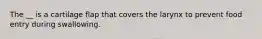 The __ is a cartilage flap that covers the larynx to prevent food entry during swallowing.