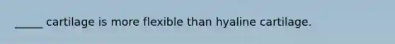 _____ cartilage is more flexible than hyaline cartilage.