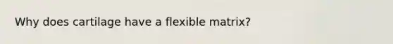 Why does cartilage have a flexible matrix?