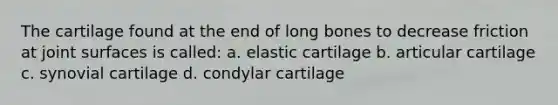 The cartilage found at the end of long bones to decrease friction at joint surfaces is called: a. elastic cartilage b. articular cartilage c. synovial cartilage d. condylar cartilage