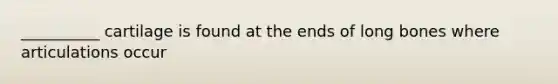 __________ cartilage is found at the ends of long bones where articulations occur