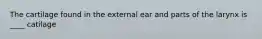 The cartilage found in the external ear and parts of the larynx is ____ catilage