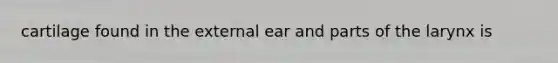 cartilage found in the external ear and parts of the larynx is