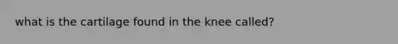 what is the cartilage found in the knee called?