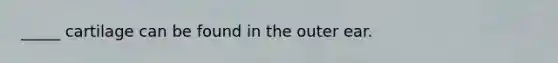 _____ cartilage can be found in the outer ear.
