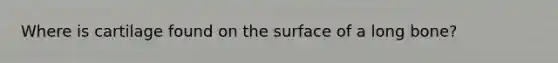 Where is cartilage found on the surface of a long bone?