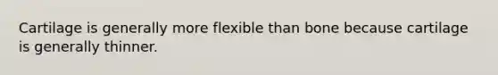 Cartilage is generally more flexible than bone because cartilage is generally thinner.