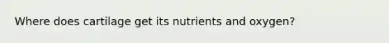 Where does cartilage get its nutrients and oxygen?