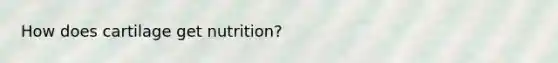 How does cartilage get nutrition?