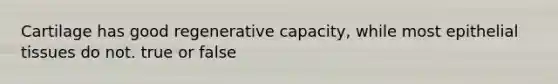 Cartilage has good regenerative capacity, while most epithelial tissues do not. true or false