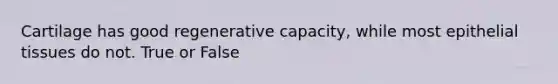 Cartilage has good regenerative capacity, while most epithelial tissues do not. True or False