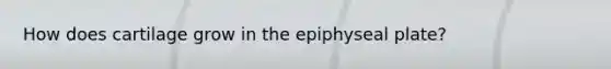 How does cartilage grow in the epiphyseal plate?