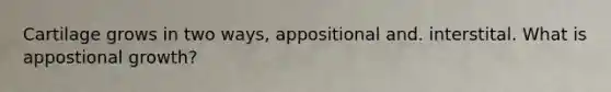 Cartilage grows in two ways, appositional and. interstital. What is appostional growth?