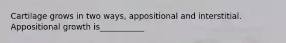 Cartilage grows in two ways, appositional and interstitial. Appositional growth is___________