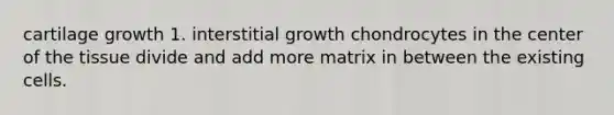 cartilage growth 1. interstitial growth chondrocytes in the center of the tissue divide and add more matrix in between the existing cells.