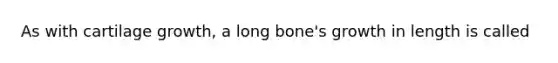 As with cartilage growth, a long bone's growth in length is called